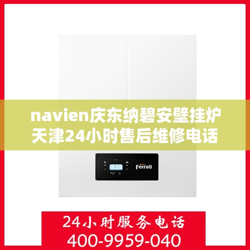 navien庆东纳碧安壁挂炉天津24小时售后维修电话，天津Navien庆东纳碧安壁挂炉全天候售后维修服务热线