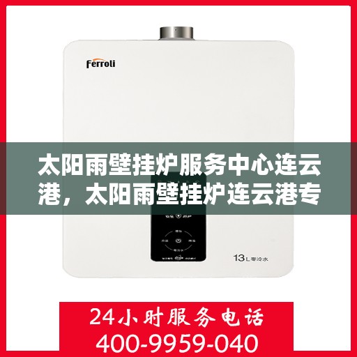 太阳雨壁挂炉服务中心连云港，太阳雨壁挂炉连云港专业服务中心