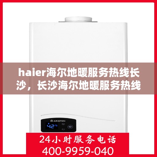 haier海尔地暖服务热线长沙，长沙海尔地暖服务热线——专业解决您的地暖需求