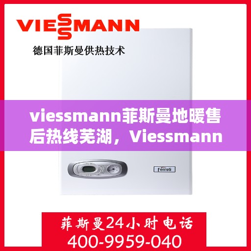 viessmann菲斯曼地暖售后热线芜湖，Viessmann菲斯曼地暖芜湖售后热线及服务全解析