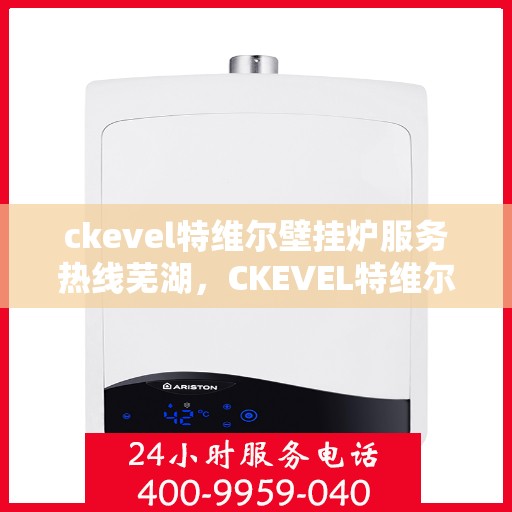 ckevel特维尔壁挂炉服务热线芜湖，CKEVEL特维尔壁挂炉芜湖服务热线，专业维修与售后支持
