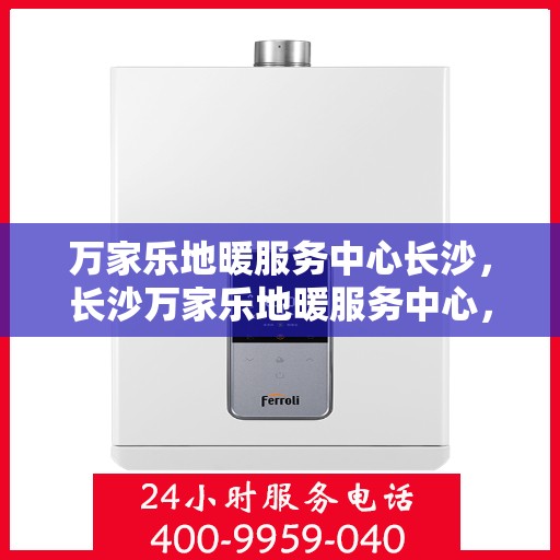 万家乐地暖服务中心长沙，长沙万家乐地暖服务中心，专业温暖您的家园