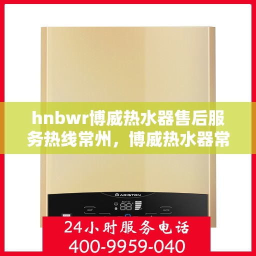 hnbwr博威热水器售后服务热线常州，博威热水器常州售后服务热线全攻略，专业团队，贴心服务