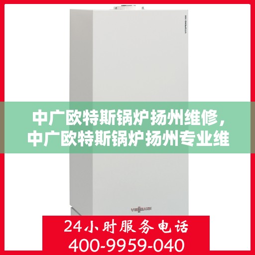 中广欧特斯锅炉扬州维修，中广欧特斯锅炉扬州专业维修服务指南