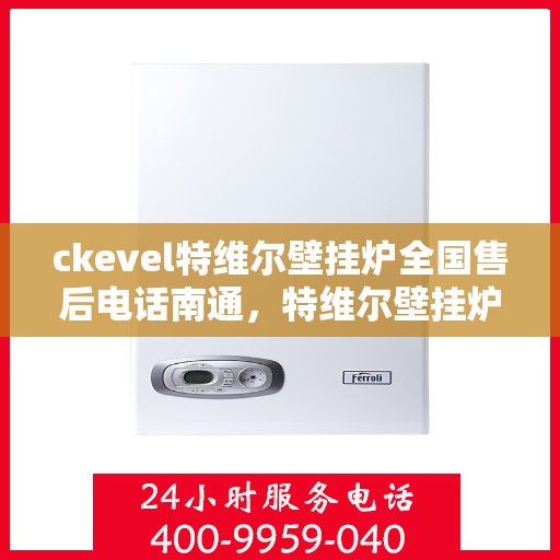 ckevel特维尔壁挂炉全国售后电话南通，特维尔壁挂炉全国售后电话在南通，一站式服务解决您的壁挂炉问题