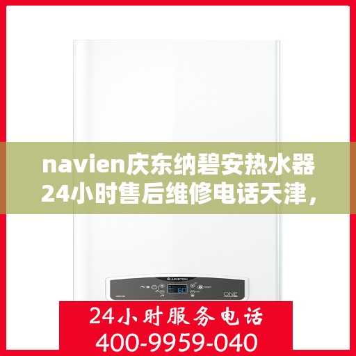 navien庆东纳碧安热水器24小时售后维修电话天津，天津Navien庆东纳碧安热水器全天候售后维修服务热线