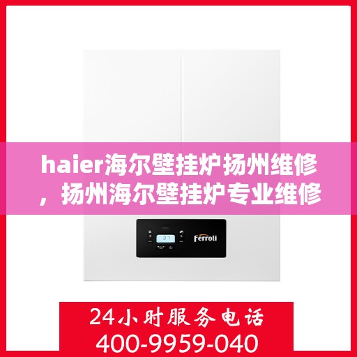 haier海尔壁挂炉扬州维修，扬州海尔壁挂炉专业维修服务