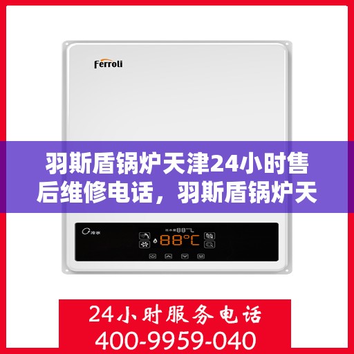 羽斯盾锅炉天津24小时售后维修电话，羽斯盾锅炉天津全天候售后维修服务热线