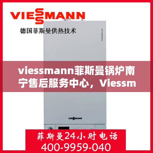 viessmann菲斯曼锅炉南宁售后服务中心，Viessmann菲斯曼锅炉南宁售后中心，专业维修与优质服务