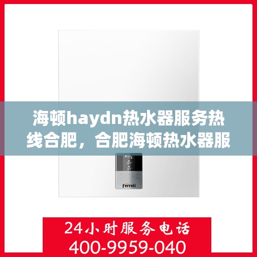 海顿haydn热水器服务热线合肥，合肥海顿热水器服务热线，专业维修与售后支持
