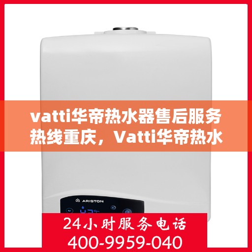 vatti华帝热水器售后服务热线重庆，Vatti华帝热水器重庆售后服务热线及支持团队专业解答