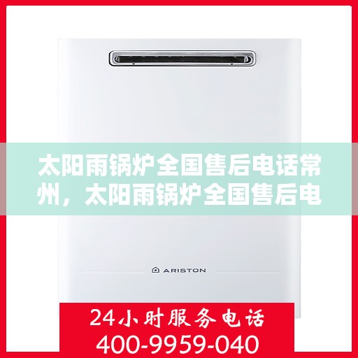 太阳雨锅炉全国售后电话常州，太阳雨锅炉全国售后电话常州，专业服务，随时为您解决锅炉问题