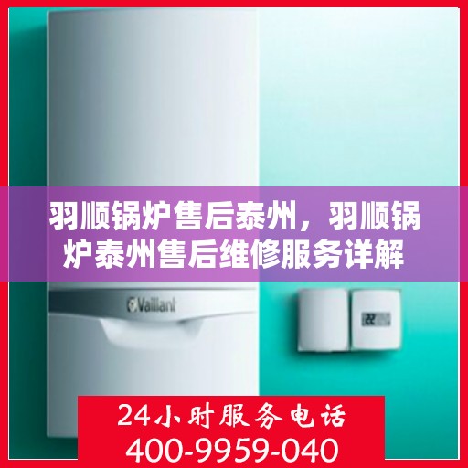 羽顺锅炉售后泰州，羽顺锅炉泰州售后维修服务详解