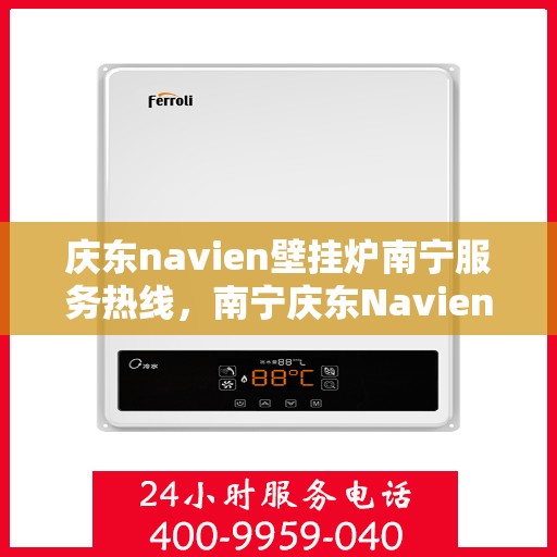 庆东navien壁挂炉南宁服务热线，南宁庆东Navien壁挂炉服务热线，专业维修与售后支持