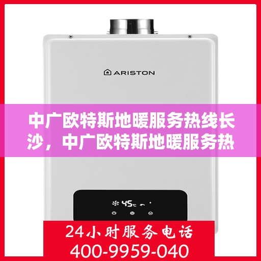 中广欧特斯地暖服务热线长沙，中广欧特斯地暖服务热线在长沙，专业温暖您的生活