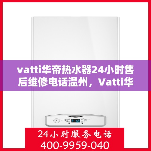 vatti华帝热水器24小时售后维修电话温州，Vatti华帝热水器温州售后维修热线全天候服务，专业解决您的热水器问题！