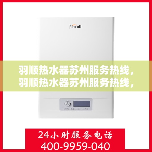 羽顺热水器苏州服务热线，羽顺热水器苏州服务热线，专业维修与售后支持团队为您护航！