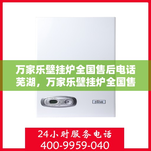 万家乐壁挂炉全国售后电话芜湖，万家乐壁挂炉全国售后电话在芜湖——专业维修与售后支持团队为您服务