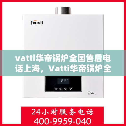vatti华帝锅炉全国售后电话上海，Vatti华帝锅炉全国售后电话公布，上海地区服务热线来袭！