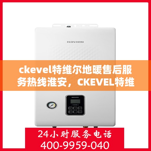 ckevel特维尔地暖售后服务热线淮安，CKEVEL特维尔地暖淮安售后服务热线详解