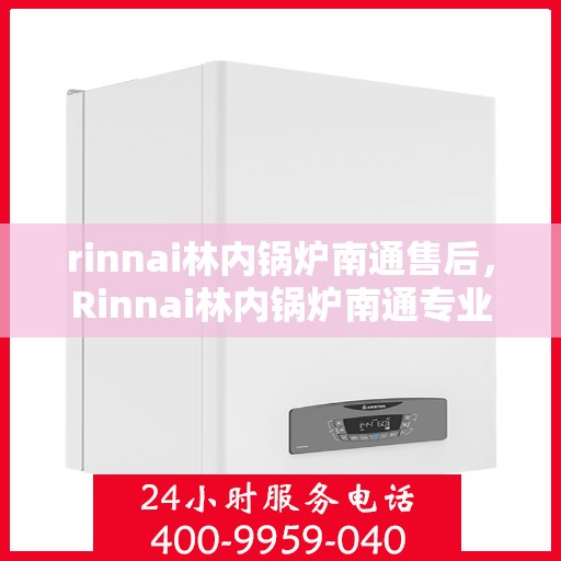 rinnai林内锅炉南通售后，Rinnai林内锅炉南通专业售后维修服务指南