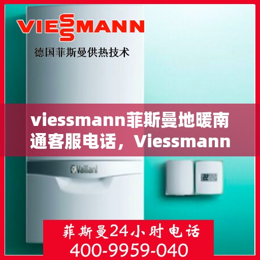 viessmann菲斯曼地暖南通客服电话，Viessmann菲斯曼地暖南通客服热线及咨询指南