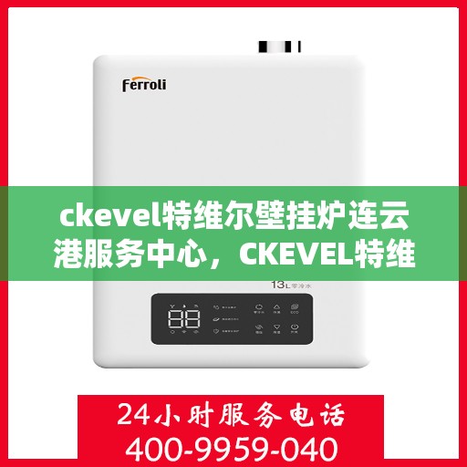 ckevel特维尔壁挂炉连云港服务中心，CKEVEL特维尔壁挂炉连云港专业服务中心