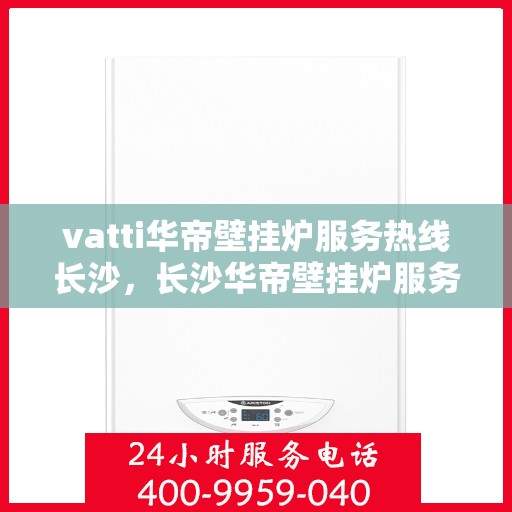 vatti华帝壁挂炉服务热线长沙，长沙华帝壁挂炉服务热线，专业维修与售后支持