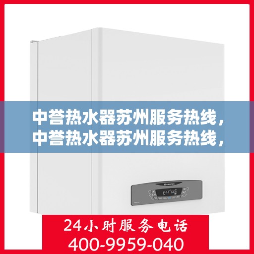 中誉热水器苏州服务热线，中誉热水器苏州服务热线，专业解决您的热水需求