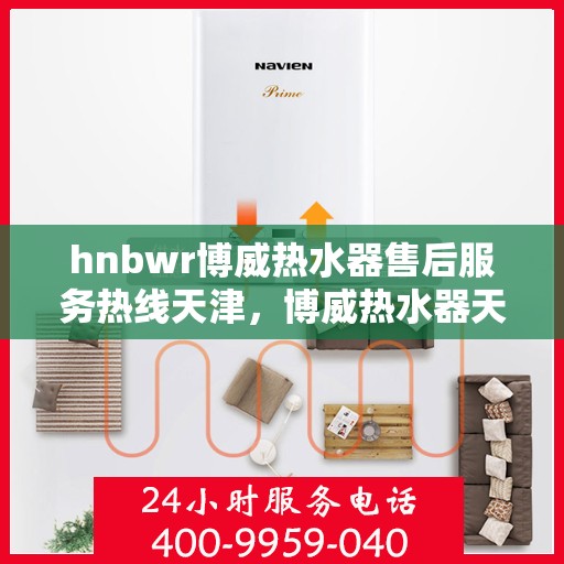 hnbwr博威热水器售后服务热线天津，博威热水器天津售后服务热线全攻略，专业团队，贴心服务