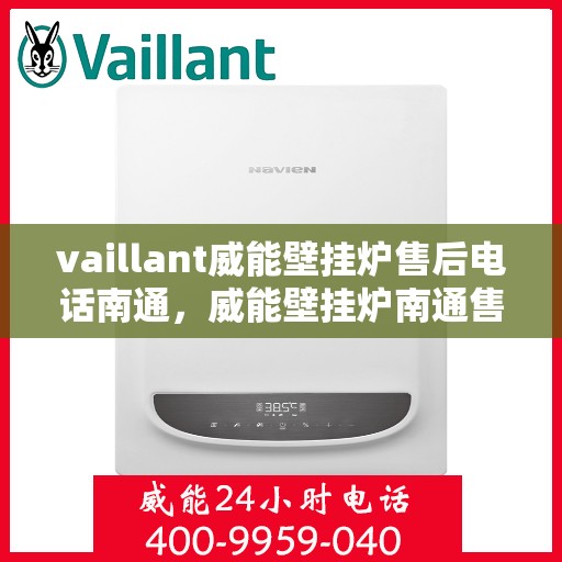 vaillant威能壁挂炉售后电话南通，威能壁挂炉南通售后热线及维修服务指南