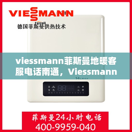 viessmann菲斯曼地暖客服电话南通，Viessmann菲斯曼地暖南通客服热线及售后服务解析