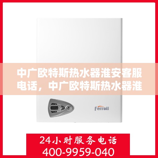 中广欧特斯热水器淮安客服电话，中广欧特斯热水器淮安客服热线及售后服务解析