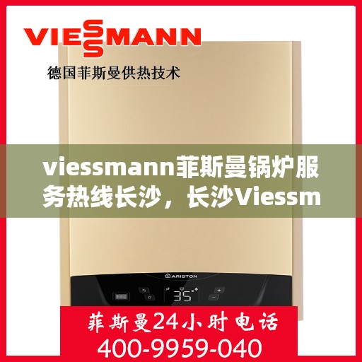 viessmann菲斯曼锅炉服务热线长沙，长沙Viessmann菲斯曼锅炉服务热线全面解析，专业维修保障为您的家居供暖保驾护航