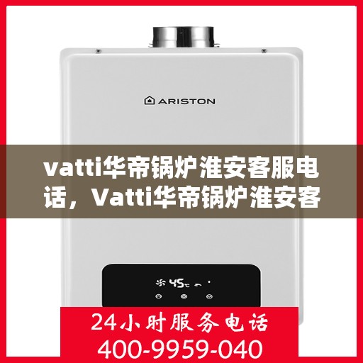 vatti华帝锅炉淮安客服电话，Vatti华帝锅炉淮安客服热线及联系方式