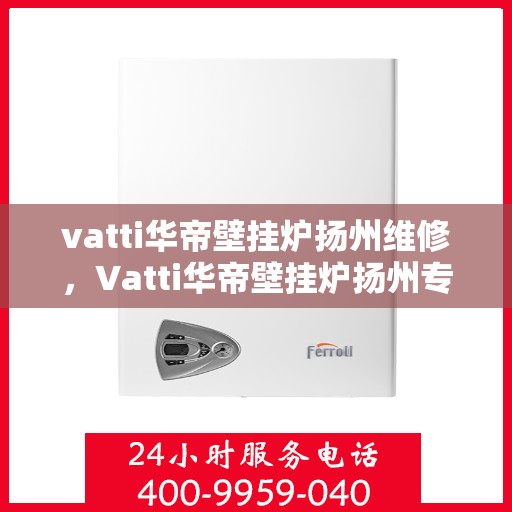 vatti华帝壁挂炉扬州维修，Vatti华帝壁挂炉扬州专业维修服务