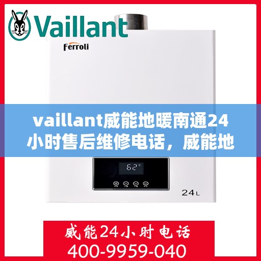 vaillant威能地暖南通24小时售后维修电话，威能地暖南通全天候售后维修服务热线，专业保障您的温暖生活