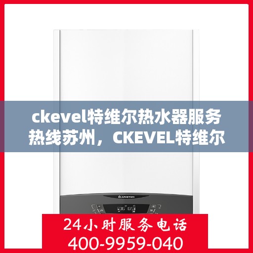 ckevel特维尔热水器服务热线苏州，CKEVEL特维尔热水器苏州服务热线详解