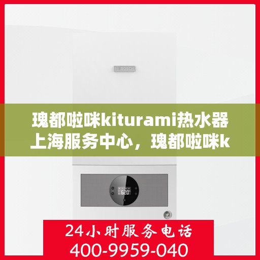 瑰都啦咪kiturami热水器上海服务中心，瑰都啦咪kiturami热水器上海专业服务中心，优质服务与您相伴