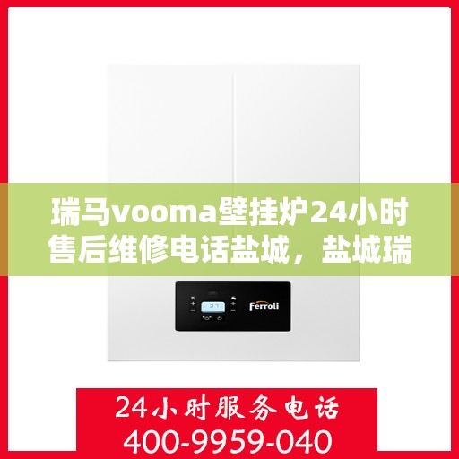 瑞马vooma壁挂炉24小时售后维修电话盐城，盐城瑞马vooma壁挂炉全天候售后维修服务热线及电话咨询指南