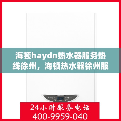海顿haydn热水器服务热线徐州，海顿热水器徐州服务热线，专业维修与售后支持