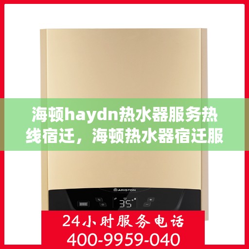 海顿haydn热水器服务热线宿迁，海顿热水器宿迁服务热线，专业维修与售后支持