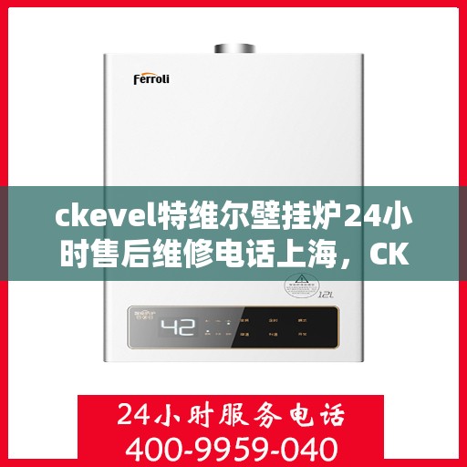 ckevel特维尔壁挂炉24小时售后维修电话上海，CKEVEL特维尔壁挂炉上海售后维修热线全天候服务，专业保障您的温暖时光