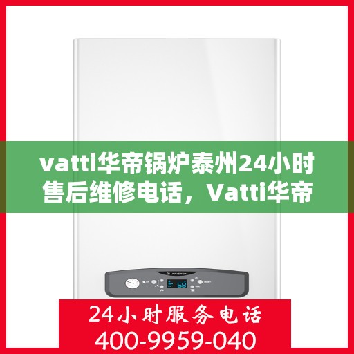 vatti华帝锅炉泰州24小时售后维修电话，Vatti华帝锅炉泰州全天候售后维修服务热线公布！