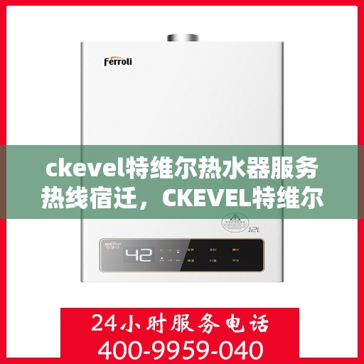 ckevel特维尔热水器服务热线宿迁，CKEVEL特维尔热水器宿迁服务热线详解，专业维修与售后支持