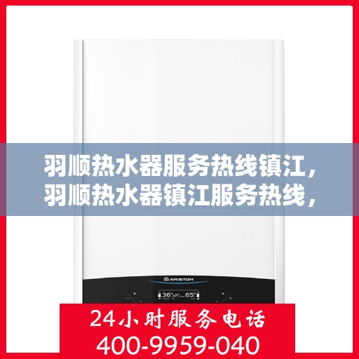 羽顺热水器服务热线镇江，羽顺热水器镇江服务热线，专业维修与售后支持