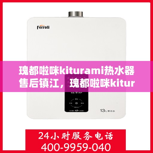瑰都啦咪kiturami热水器售后镇江，瑰都啦咪kiturami热水器镇江售后服务中心专业服务解析