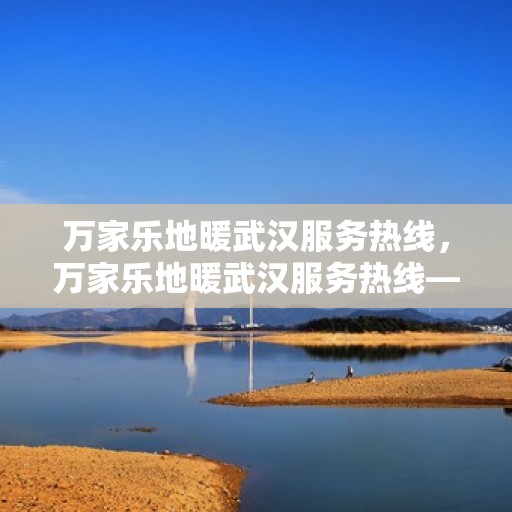 万家乐地暖武汉服务热线，万家乐地暖武汉服务热线——专业地暖安装与售后支持