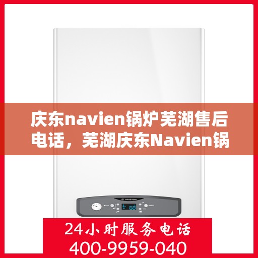 庆东navien锅炉芜湖售后电话，芜湖庆东Navien锅炉专业售后电话及维修服务指南