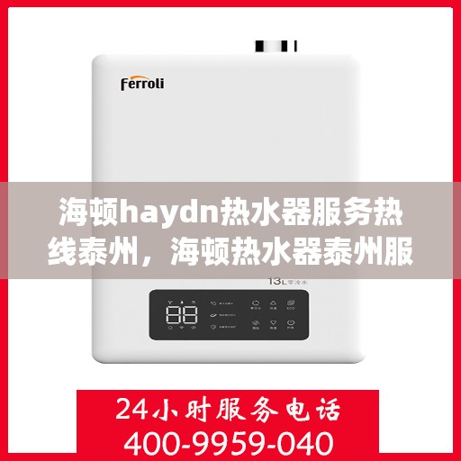 海顿haydn热水器服务热线泰州，海顿热水器泰州服务热线，专业维修与售后支持